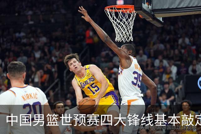 中国男篮世预赛四大锋线基本敲定！崔永熙搭档最强四号位，冠军前锋获重用
